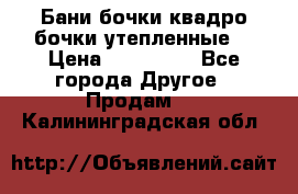 Бани бочки,квадро бочки,утепленные. › Цена ­ 145 000 - Все города Другое » Продам   . Калининградская обл.